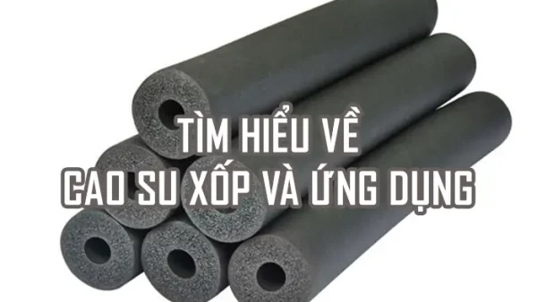 Cao Su Xốp Là Gì? Đặc Điểm, Ứng Dụng & So Sánh Với Vật Liệu Tương Tự