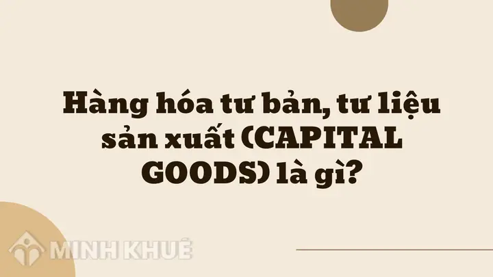 Capital Goods Là Gì? Phân Biệt Tư Liệu Sản Xuất Và Hàng Hóa Tiêu Dùng